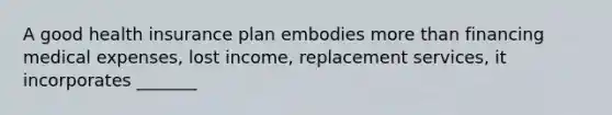 A good health insurance plan embodies more than financing medical expenses, lost income, replacement services, it incorporates _______