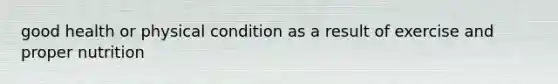 good health or physical condition as a result of exercise and proper nutrition