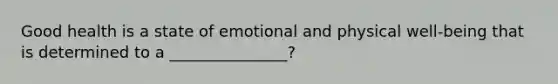 Good health is a state of emotional and physical well-being that is determined to a _______________?