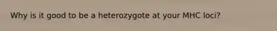 Why is it good to be a heterozygote at your MHC loci?