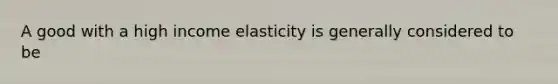 A good with a high income elasticity is generally considered to be