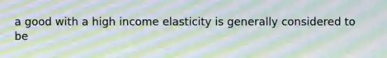 a good with a high income elasticity is generally considered to be