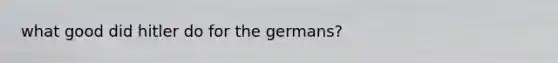 what good did hitler do for the germans?