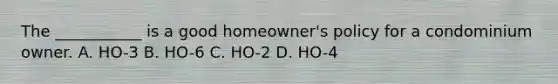 The ___________ is a good homeowner's policy for a condominium owner. A. HO-3 B. HO-6 C. HO-2 D. HO-4