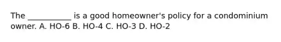 The ___________ is a good homeowner's policy for a condominium owner. A. HO-6 B. HO-4 C. HO-3 D. HO-2