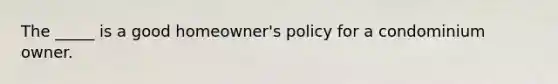 The _____ is a good homeowner's policy for a condominium owner.