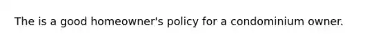 The is a good homeowner's policy for a condominium owner.