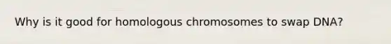 Why is it good for homologous chromosomes to swap DNA?