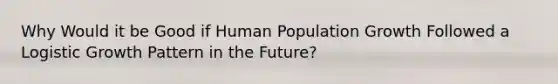 Why Would it be Good if Human Population Growth Followed a Logistic Growth Pattern in the Future?