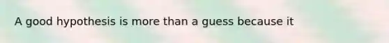 A good hypothesis is more than a guess because it
