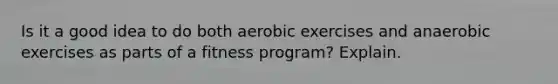 Is it a good idea to do both aerobic exercises and anaerobic exercises as parts of a fitness program? Explain.