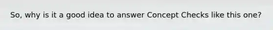 So, why is it a good idea to answer Concept Checks like this one?