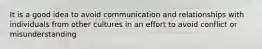 It is a good idea to avoid communication and relationships with individuals from other cultures in an effort to avoid conflict or misunderstanding