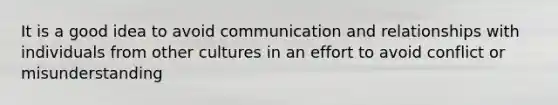 It is a good idea to avoid communication and relationships with individuals from other cultures in an effort to avoid conflict or misunderstanding