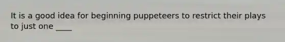 It is a good idea for beginning puppeteers to restrict their plays to just one ____