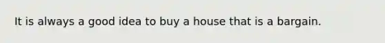 It is always a good idea to buy a house that is a bargain.