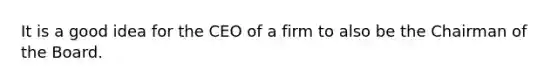 It is a good idea for the CEO of a firm to also be the Chairman of the Board.