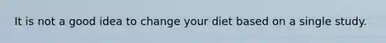It is not a good idea to change your diet based on a single study.