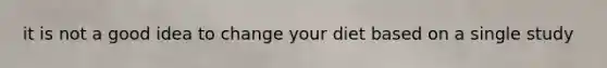 it is not a good idea to change your diet based on a single study