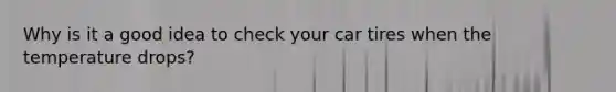 Why is it a good idea to check your car tires when the temperature drops?
