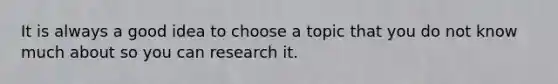 It is always a good idea to choose a topic that you do not know much about so you can research it.