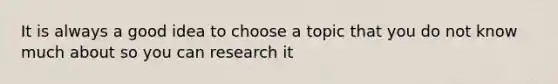 It is always a good idea to choose a topic that you do not know much about so you can research it