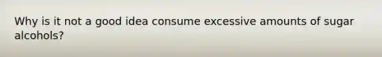 Why is it not a good idea consume excessive amounts of sugar alcohols?