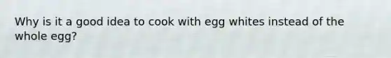 Why is it a good idea to cook with egg whites instead of the whole egg?