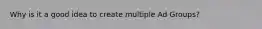 Why is it a good idea to create multiple Ad Groups?