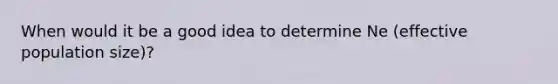 When would it be a good idea to determine Ne (effective population size)?