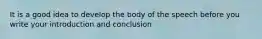 It is a good idea to develop the body of the speech before you write your introduction and conclusion