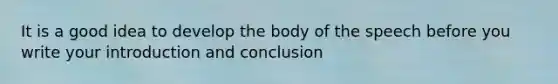 It is a good idea to develop the body of the speech before you write your introduction and conclusion