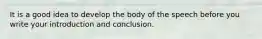 It is a good idea to develop the body of the speech before you write your introduction and conclusion.