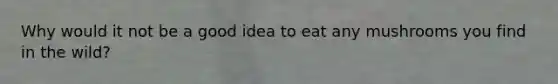 Why would it not be a good idea to eat any mushrooms you find in the wild?