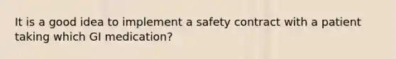 It is a good idea to implement a safety contract with a patient taking which GI medication?