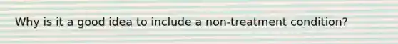 Why is it a good idea to include a non-treatment condition?