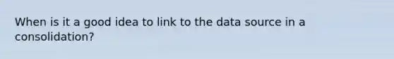 When is it a good idea to link to the data source in a consolidation?