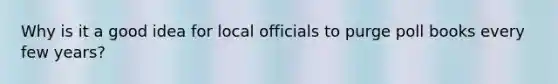 Why is it a good idea for local officials to purge poll books every few years?