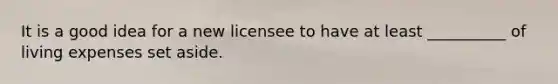 It is a good idea for a new licensee to have at least __________ of living expenses set aside.