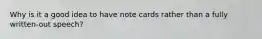 Why is it a good idea to have note cards rather than a fully written-out speech?