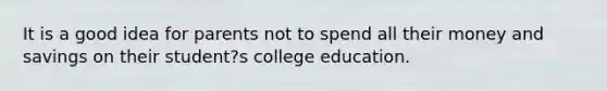 It is a good idea for parents not to spend all their money and savings on their student?s college education.