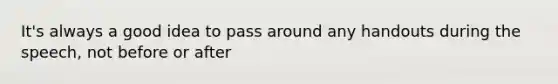 It's always a good idea to pass around any handouts during the speech, not before or after