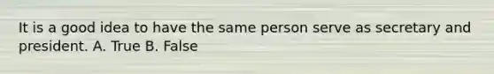 It is a good idea to have the same person serve as secretary and president. A. True B. False