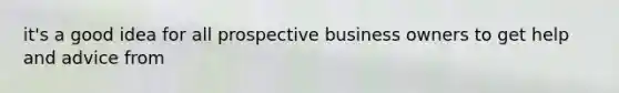 it's a good idea for all prospective business owners to get help and advice from