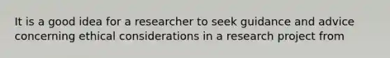 It is a good idea for a researcher to seek guidance and advice concerning ethical considerations in a research project from