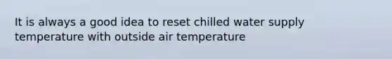 It is always a good idea to reset chilled water supply temperature with outside air temperature