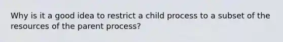 Why is it a good idea to restrict a child process to a subset of the resources of the parent process?