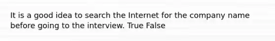 It is a good idea to search the Internet for the company name before going to the interview. True False