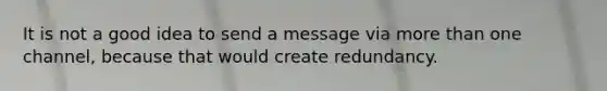 It is not a good idea to send a message via more than one channel, because that would create redundancy.