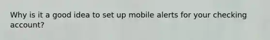 Why is it a good idea to set up mobile alerts for your checking account?